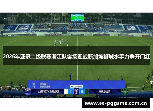 2026年亚冠二级联赛浙江队客场迎战新加坡狮城水手力争开门红 2026年亚冠二级联赛浙江队客场迎战新加坡狮城水手力争开门红