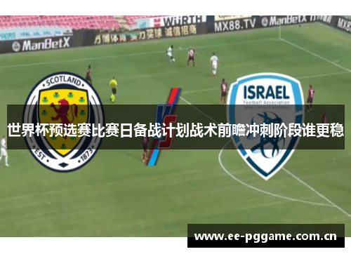 世界杯预选赛比赛日备战计划战术前瞻冲刺阶段谁更稳 世界杯预选赛比赛日备战计划战术前瞻冲刺阶段谁更稳