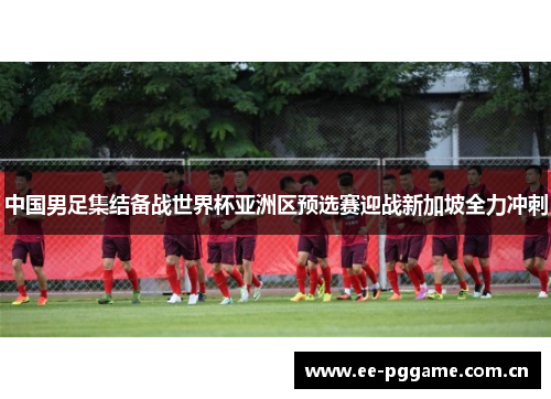 中国男足集结备战世界杯亚洲区预选赛迎战新加坡全力冲刺