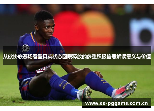 从欧协联赛场看登贝莱状态回暖释放的多重积极信号解读意义与价值
