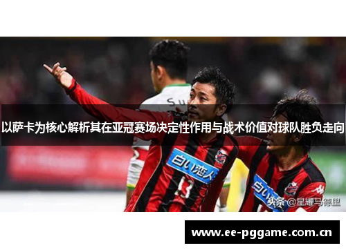 以萨卡为核心解析其在亚冠赛场决定性作用与战术价值对球队胜负走向