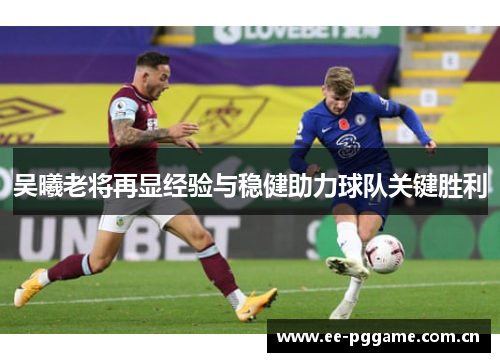吴曦老将再显经验与稳健助力球队关键胜利 吴曦老将再显经验与稳健助力球队关键胜利